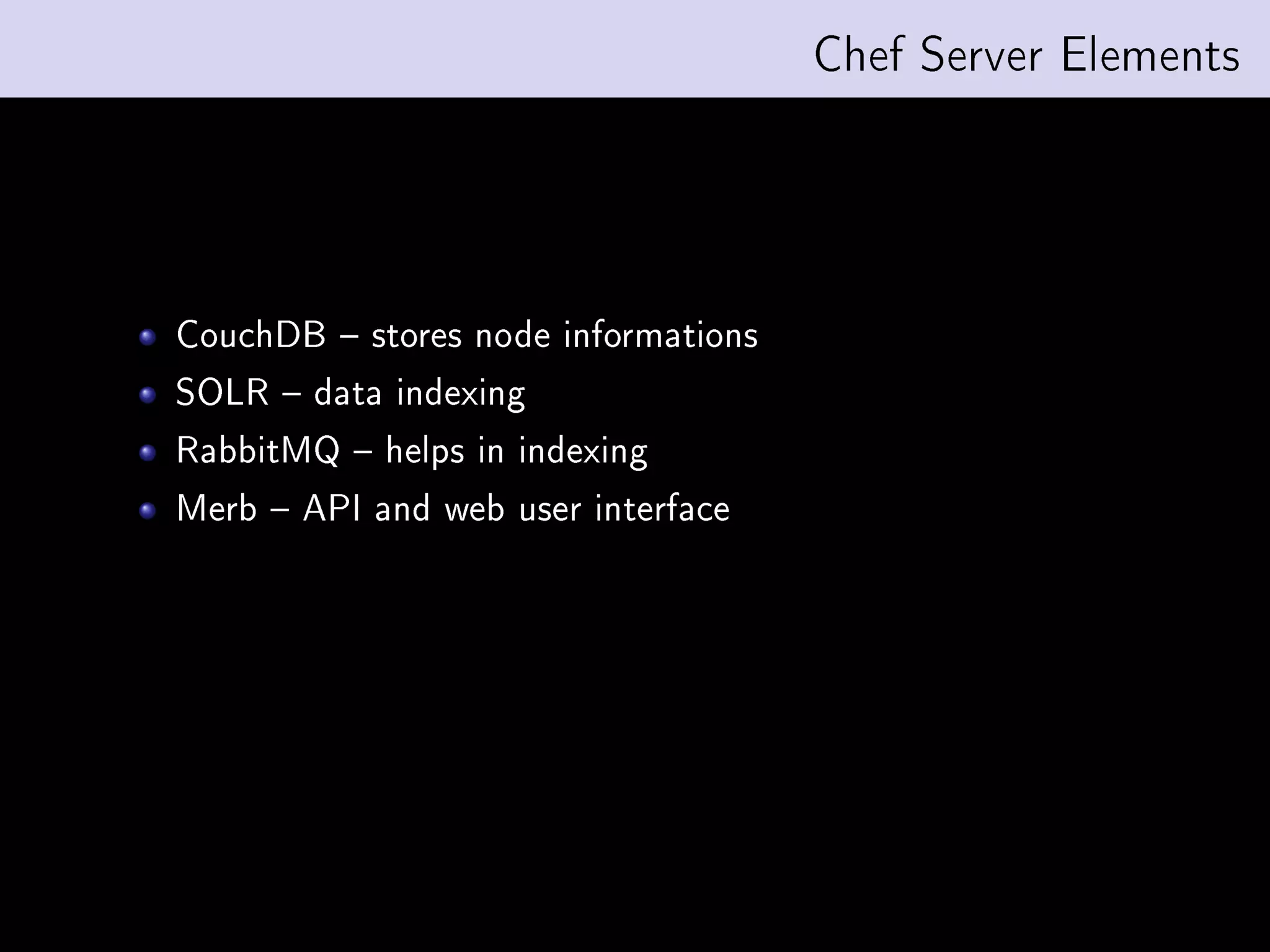 Chef Server Elements




CouchDB  stores node informations
SOLR  data indexing
RabbitMQ  helps in indexing
Merb  API and web user interface
 