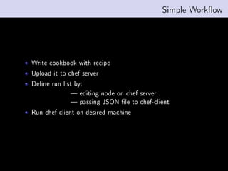 Simple Workow




Write cookbook with recipe
Upload it to chef server
Dene run list by:
               editing node on chef server
               passing JSON le to chef-client
Run chef-client on desired machine
 