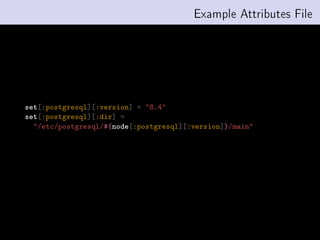 Example Attributes File




set[:postgresql][:version] = 8.4
set[:postgresql][:dir] =
  /etc/postgresql/#{node[:postgresql][:version]}/main
 