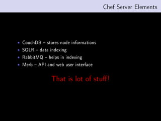 Chef Server Elements




CouchDB  stores node informations
SOLR  data indexing
RabbitMQ  helps in indexing
Merb  API and web user interface


             That is lot of stu !
 