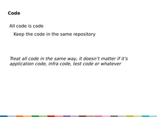Code
All code is code
Keep the code in the same repository

Treat all code in the same way, it doesn’t matter if it’s
application code, infra code, test code or whatever

 