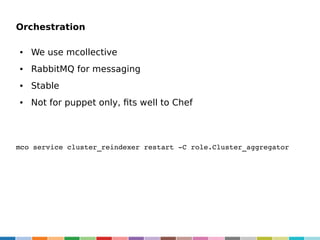Orchestration
●

We use mcollective

●

RabbitMQ for messaging

●

Stable

●

Not for puppet only, fits well to Chef

mco service cluster_reindexer restart ­C role.Cluster_aggregator

 