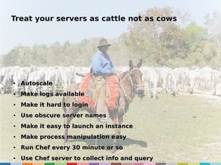 Treat your servers as cattle not as cows

●

Autoscale

●

Make logs available

●

Make it hard to login

●

Use obscure server names

●

Make it easy to launch an instance

●

Make process manipulation easy

●

Run Chef every 30 minute or so

●

Use Chef server to collect info and query

 
