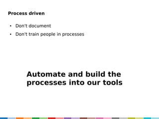 Process driven
●

Don't document

●

Don't train people in processes

Automate and build the
processes into our tools

 