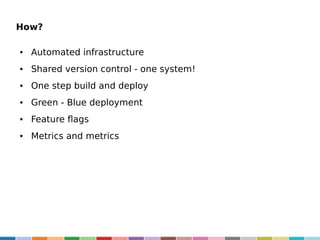How?
●

Automated infrastructure

●

Shared version control - one system!

●

One step build and deploy

●

Green - Blue deployment

●

Feature flags

●

Metrics and metrics

 