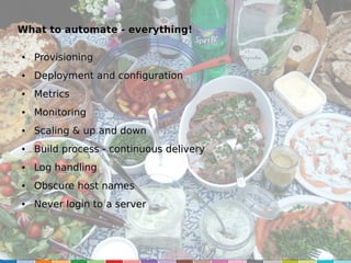 What to automate - everything!
●

Provisioning

●

Deployment and configuration

●

Metrics

●

Monitoring

●

Scaling & up and down

●

Build process - continuous delivery

●

Log handling

●

Obscure host names

●

Never login to a server

 