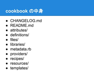 cookbook の中身
●
●
●
●
●
●
●
●
●
●
●

CHANGELOG.md
README.md
attributes/
definitions/
files/
libraries/
metadata.rb
providers/
recipes/
resources/
templates/

 