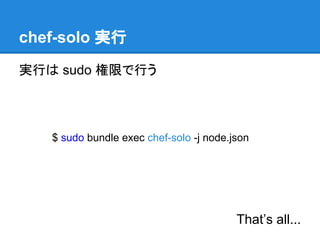 chef-solo 実行
実行は sudo 権限で行う

$ sudo bundle exec chef-solo -j node.json

That’s all...

 