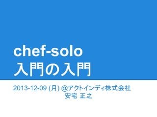 chef-solo
入門の入門
2013-12-09 (月) @アクトインディ株式会社
安宅 正之

 