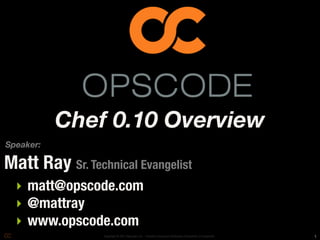 Chef 0.10 Overview
Speaker:

Matt Ray Sr. Technical Evangelist
  ‣ matt@opscode.com
  ‣ @mattray
  ‣ www.opscode.com
                 Copyright © 2011 Opscode, Inc. – Creative Commons Attribution-ShareAlike 3.0 Unported   1
 