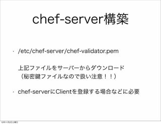 chef-server構築
/etc/chef-server/chef-validator.pem

•

上記ファイルをサーバーからダウンロード
（秘密 ファイルなので扱い注意！！）
chef-serverにClientを登録する場合などに必要

•

13年11月2日土曜日

 