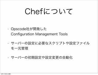 Chefについて
•

Opscode社が開発した
Conﬁguration Management Tools

•

サーバーの設定に必要なスクリプトや設定ファイル
を一元管理

•

サーバーの初期設定や設定変更の自動化

13年11月2日土曜日

 