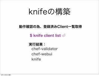 knifeの構築
動作確認の為、登録済みClient一覧取得
$ knife client list
実行結果：
chef-validator
chef-webui
knife

13年11月2日土曜日

 