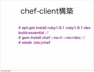 chef-client構築
# apt-get install ruby1.9.1 ruby1.9.1-dev
build-essential
# gem install chef --no-ri ̶no-rdoc
# mkdir /etc/chef

13年11月2日土曜日

 