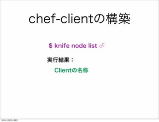chef-clientの構築
$ knife node list
実行結果：
Clientの名称

13年11月2日土曜日

 