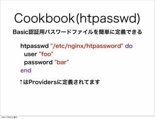 Cookbook(htpasswd)
Basic認証用パスワードファイルを簡単に定義できる
htpasswd "/etc/nginx/htpassword" do
user "foo"
password "bar"
end
⇡はProvidersに定義されてます

13年11月2日土曜日

 