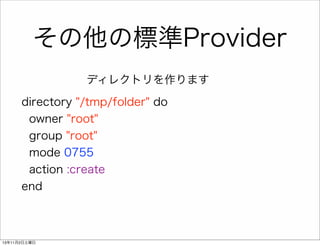 その他の標準Provider
ディレクトリを作ります
directory "/tmp/folder" do
owner "root"
group "root"
mode 0755
action :create
end

13年11月2日土曜日

 
