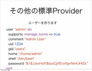 その他の標準Provider
ユーザーを作ります
user "admin" do
supports :manage_home => true
comment "Admin User"
uid 1234
gid "users"
home "/home/admin"
shell "/bin/bash"
password "$1$JJsvHslV$szsCjVEroftprNn4JHtDi."
end

13年11月2日土曜日

 