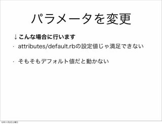パラメータを変更
↓こんな場合に行います
•

attributes/default.rbの設定値じゃ満足できない

•

そもそもデフォルト値だと動かない

13年11月2日土曜日

 
