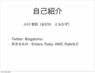 自己紹介
小川 智和（おがわ ともかず）

•
•

13年11月2日土曜日

Twitter: @ogatomo
好きなもの：Emacs, Ruby, AWS, Railsなど

 