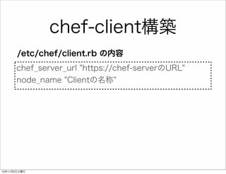 chef-client構築
/etc/chef/client.rb の内容
chef_server_url "https://chef-serverのURL"
node_name "Clientの名称"

13年11月2日土曜日

 