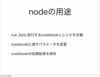 nodeの用途
•

run_listに実行するcookbookとレシピを定義

•

cookbookに渡すパラメータを変更

•

cookbookの処理結果を保存

13年11月2日土曜日

 
