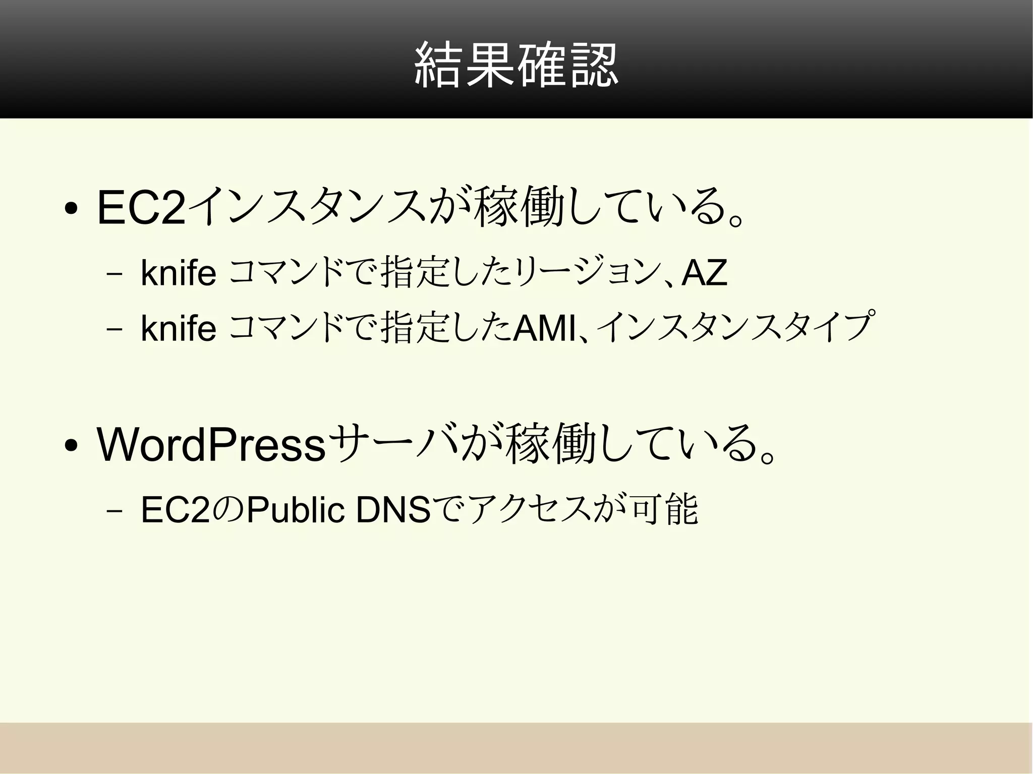 結果確認

●   EC2インスタンスが稼働している。
    –   knife コマンドで指定したリージョン、AZ
    –   knife コマンドで指定したAMI、インスタンスタイプ


●   WordPressサーバが稼働している。
    –   EC2のPublic DNSでアクセスが可能
 