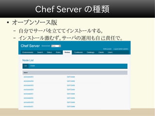 Chef Server の種類
●
    オープンソース版
    –   自分でサーバを立ててインストールする。
    –   インストール激むず。サーバの運用も自己責任で。
 