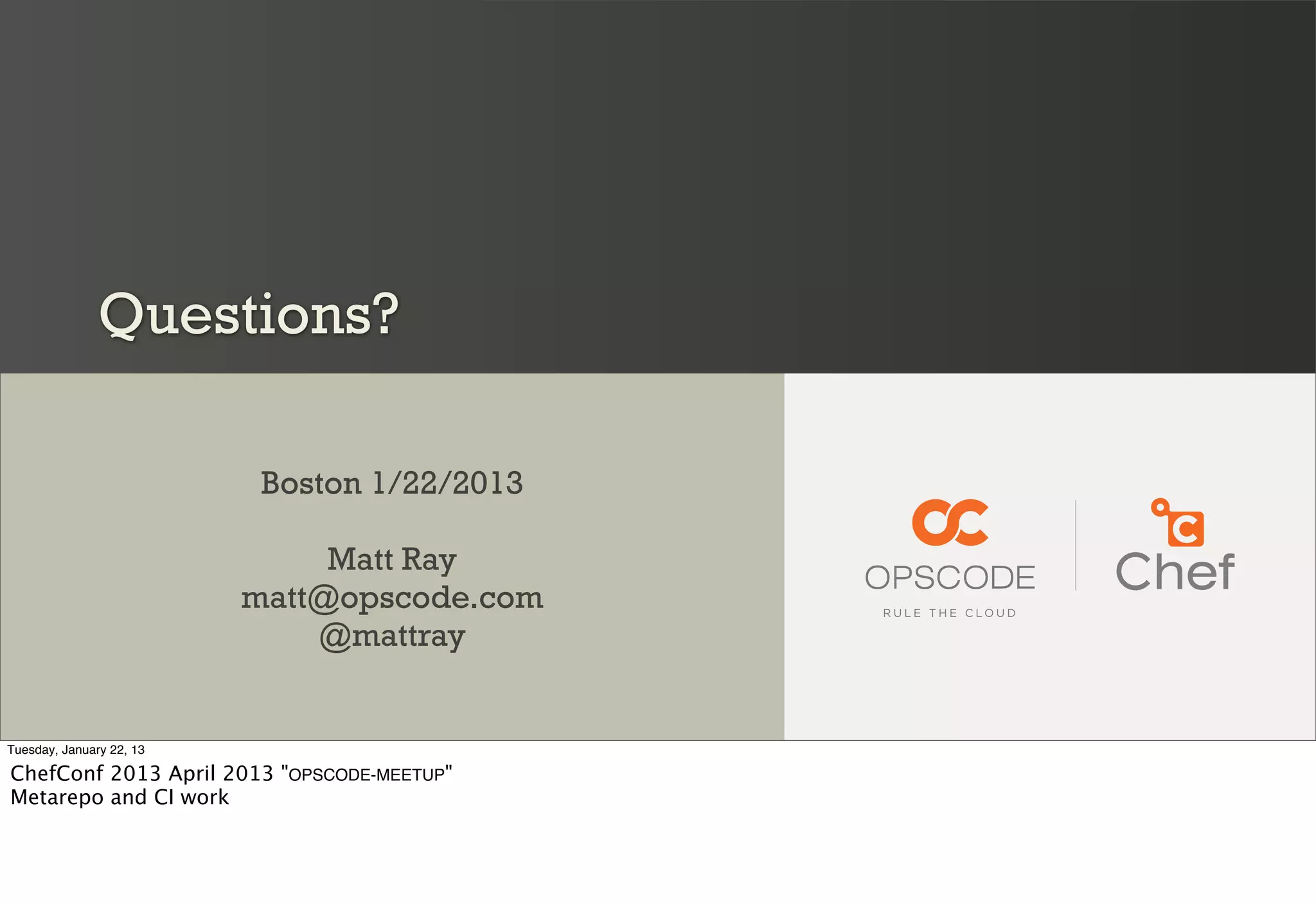 Questions?

                           Boston 1/22/2013

                               Matt Ray
                          matt@opscode.com
                              @mattray


Tuesday, January 22, 13

ChefConf 2013 April 2013 "OPSCODE-MEETUP"
Metarepo and CI work
 