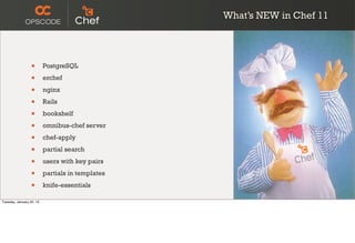 What’s NEW in Chef 11




                  •       PostgreSQL

                  •       erchef

                  •       nginx

                  •       Rails

                  •       bookshelf

                  •       omnibus-chef server

                  •       chef-apply

                  •       partial search

                  •       users with key pairs

                  •       partials in templates

                  •       knife-essentials

Tuesday, January 22, 13
 