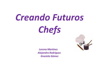 Creando Futuros Chefs Lorena Martínez  Alejandra Rodríguez  Graciela Gómez 