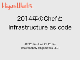 2014年のChefと
Infrastructure as code
JTF2014 (June 22 2014)
@sawanoboly (HiganWoks LLC)
 