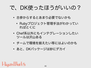 ǡDKʹäۤΣ
? ŲΤ餹ȤޤҪǤʤ
? Rubyץȹַ狼äƤ
ФȤ
? Chefϵˤ⥤ƥ`󤷤
ĩ`ϛgɽ
? `ǭh ȤˤϤ褤Τ
? ȡDKѥå`˥ǥ
46
 