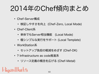 2014ChefAޤȤ
? Chef-Server
? ^䤹 (Chef-Zero, Local Mode)
? Chef-Clientϵ
? gǤServer൱C (Local Mode)
? OץʌgФ򥵥ݩ` (Local Template)
? WorkStationϵ
? åȥåؓXpᤶ (Chef-DK)
? ? Infrastructure as codeMϵ
? ꥽`xθڤ (Chef-Metal)
60
 