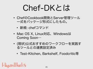 Chef-DKとは
• ChefのCookbook開発とServer管理ツール
一式をパッケージ形式にしたもの。
• 新規: chefコマンド
• Mac OS X, Linux対応、Windowsは
Coming Soon…
• (現状)公式...