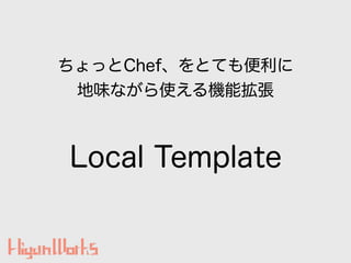Local Template
ちょっとChef、をとても便利に
地味ながら使える機能拡張
 