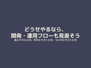 どうせやるなら、
開発・運用フローも見直そう
あとテストとか、それとテストとか、ついでにテストとか
 