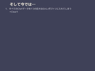 そして今では…
1. すべてのChefデータを1つの巨大なGitレポジトリに入れてしまう 
→Clear!!
 