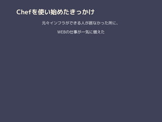 Chefを使い始めたきっかけ
元々インフラができる人が居なかった所に、
WEBの仕事が一気に増えた
 