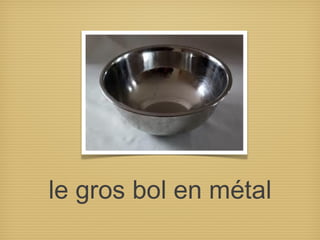 le gros bol en métal
 