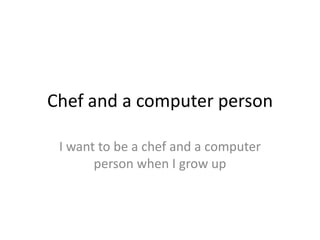 Chef and a computer person I want to be a chef and a computer person when I grow up 