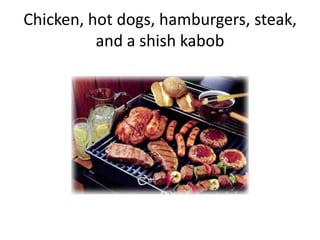 Chicken, hot dogs, hamburgers, steak, and a shish kabob