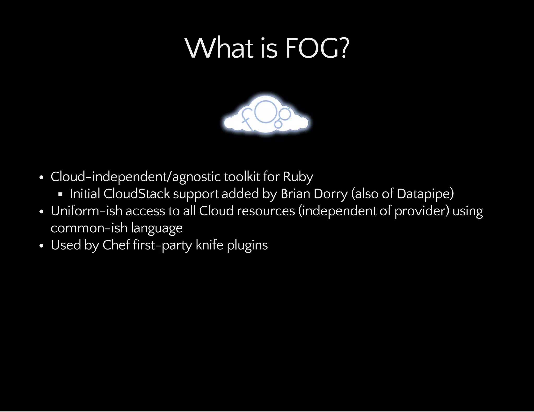 What is FOG?
Cloud-independent/agnostic toolkit for Ruby
Initial CloudStack support added by Brian Dorry (also of Datapipe)
Uniform-ish access to all Cloud resources (independent of provider) using
common-ish language
Used by Chef first-party knife plugins
 