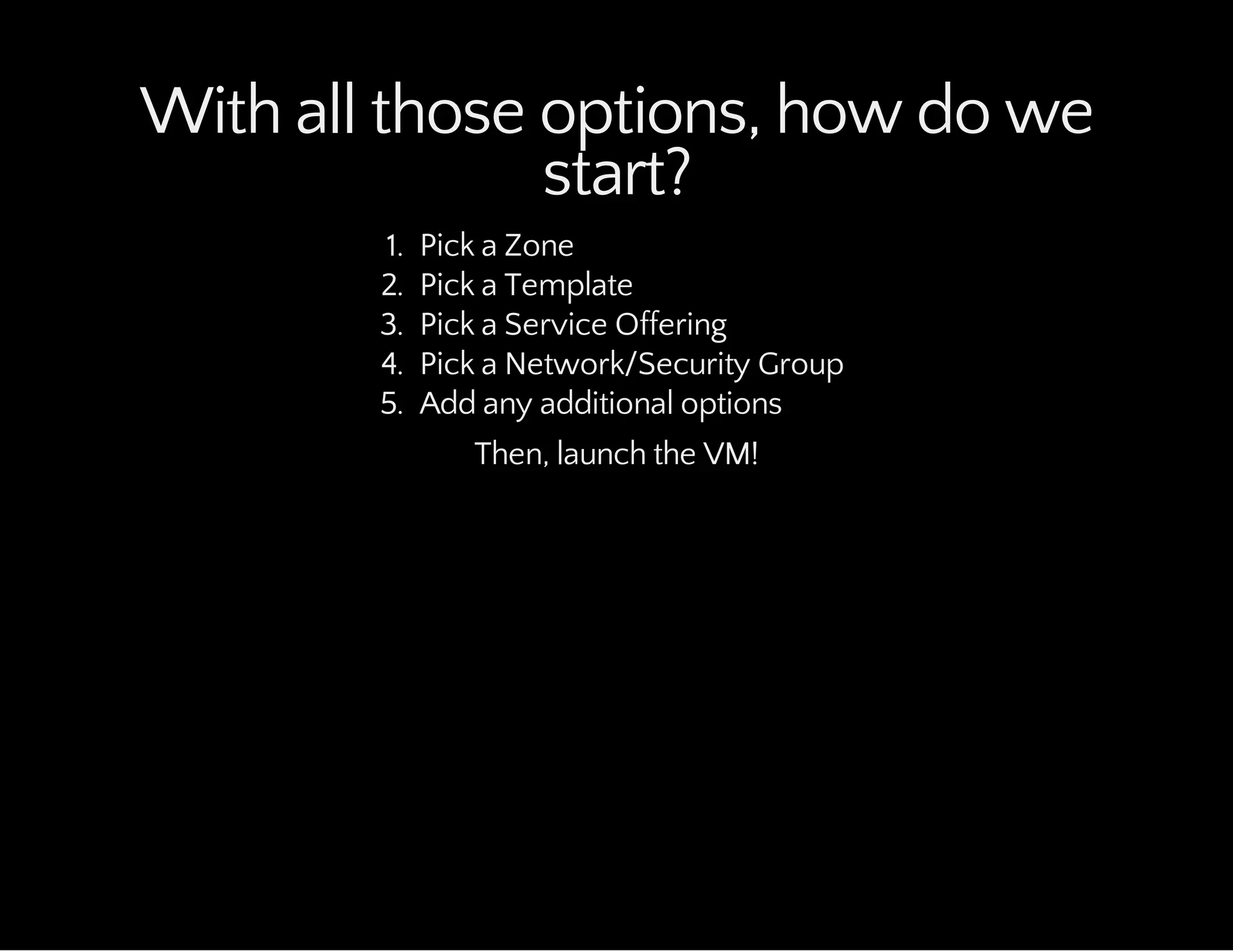 With all those options, how do we
start?
1. Pick a Zone
2. Pick a Template
3. Pick a Service Offering
4. Pick a Network/Security Group
5. Add any additional options
Then, launch the VM!
 