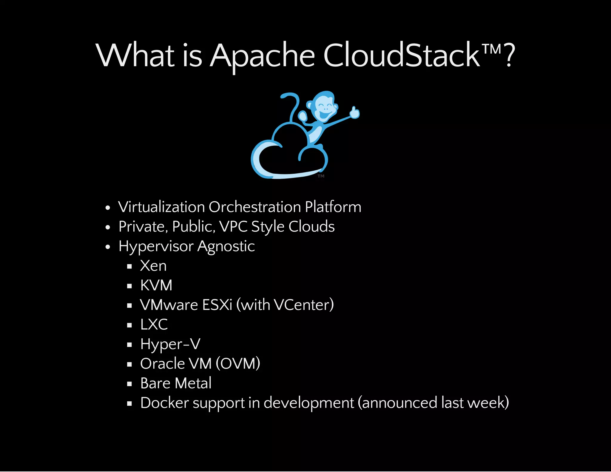 What is Apache CloudStack™?
Virtualization Orchestration Platform
Private, Public, VPC Style Clouds
Hypervisor Agnostic
Xen
KVM
VMware ESXi (with VCenter)
LXC
Hyper-V
Oracle VM (OVM)
Bare Metal
Docker support in development (announced last week)
 