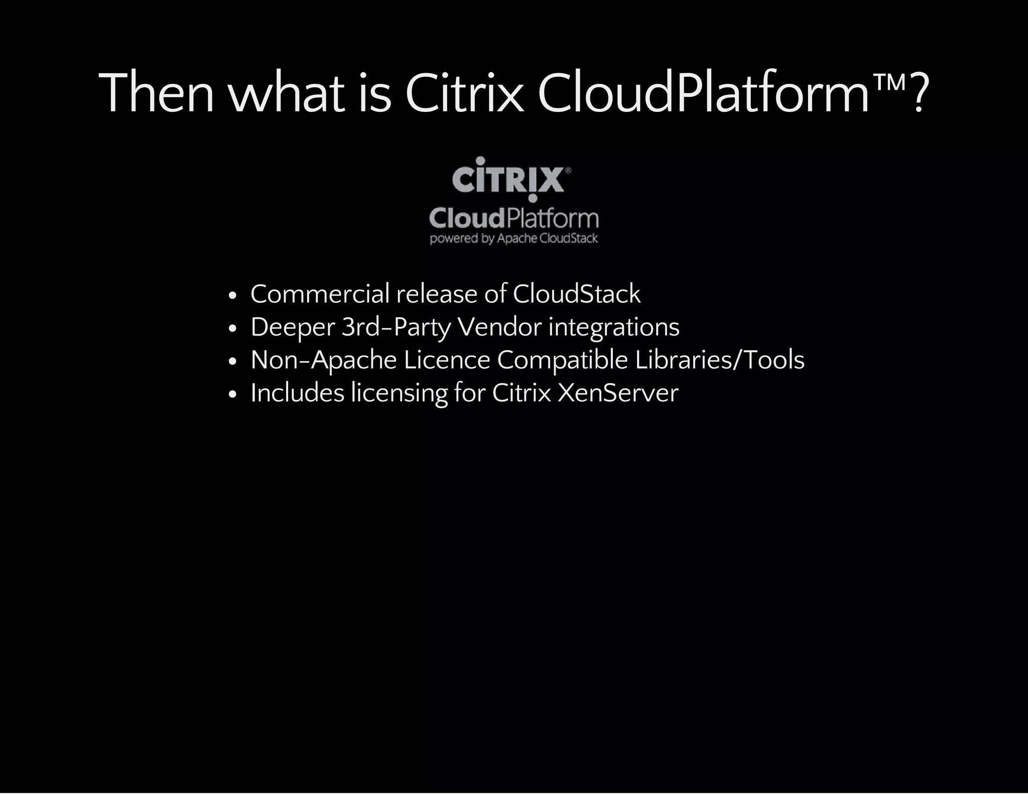 Then what is Citrix CloudPlatform™?
Commercial release of CloudStack
Deeper 3rd-Party Vendor integrations
Non-Apache Licence Compatible Libraries/Tools
Includes licensing for Citrix XenServer
 