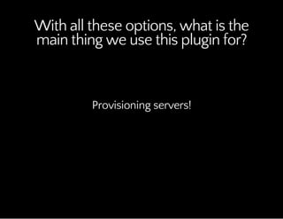 With all these options, what is the
main thing we use this plugin for?
Provisioning servers!
 