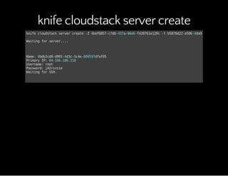 knife cloudstack server create
knifecloudstackservercreate-Z4baf6857-c7db-437a-96e6-f420761e128c-tb5870d22-e586-4da9-add5-100dc1c1
Waitingforserver....
Name:0bdb2cd0-d991-4d3c-8c4e-809597dfaf05
PrimaryIP:64.106.186.210
Username:root
Password:jA2rszsie
WaitingforSSH.
 