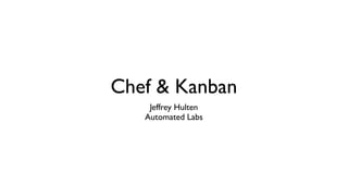 Chef & Kanban
Jeffrey Hulten
Automated Labs
 