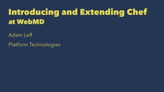 Introducing and Extending Chef 
at WebMD 
Adam Leff 
Platform Technologies 
 